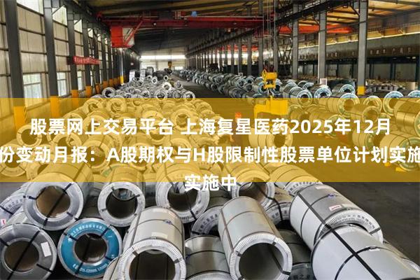 股票网上交易平台 上海复星医药2025年12月股份变动月报：A股期权与H股限制性股票单位计划实施中