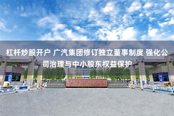 杠杆炒股开户 广汽集团修订独立董事制度 强化公司治理与中小股东权益保护