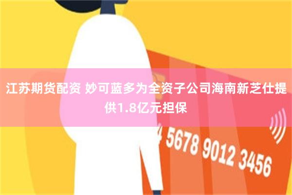 江苏期货配资 妙可蓝多为全资子公司海南新芝仕提供1.8亿元担保