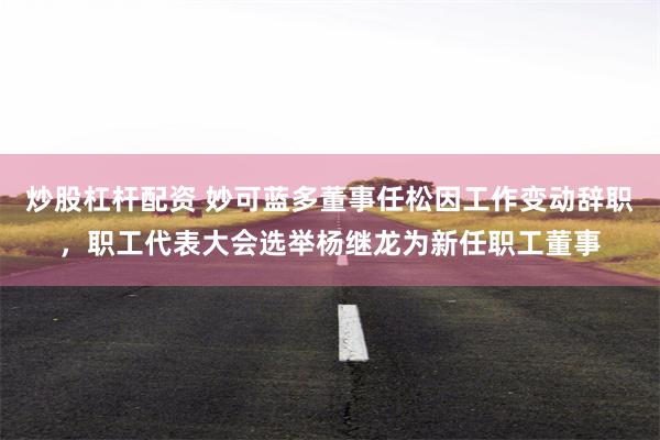 炒股杠杆配资 妙可蓝多董事任松因工作变动辞职，职工代表大会选举杨继龙为新任职工董事