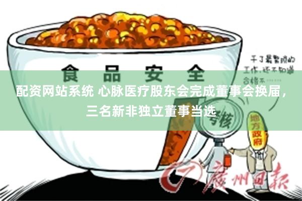 配资网站系统 心脉医疗股东会完成董事会换届，三名新非独立董事当选