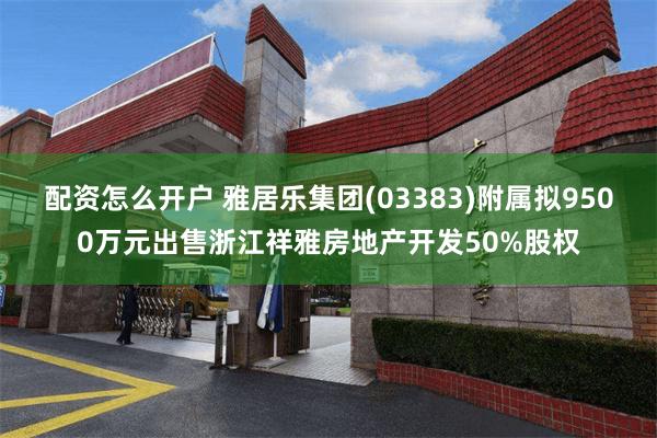 配资怎么开户 雅居乐集团(03383)附属拟9500万元出售浙江祥雅房地产开发50%股权
