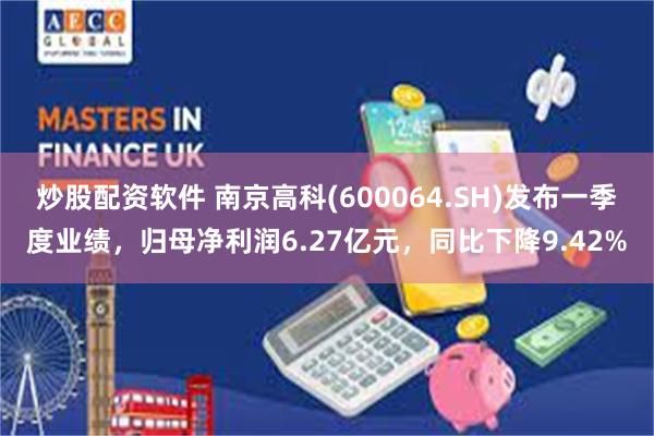 炒股配资软件 南京高科(600064.SH)发布一季度业绩，归母净利润6.27亿元，同比下降9.42%