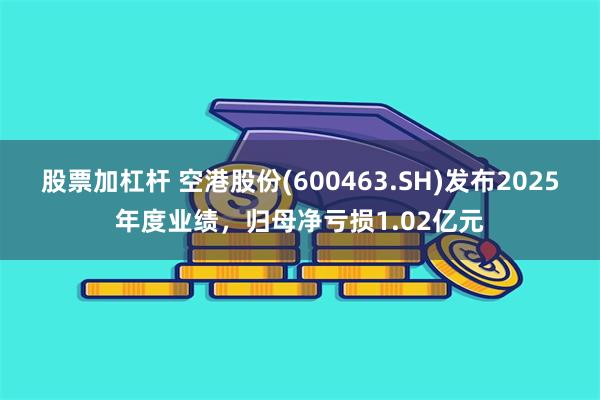 股票加杠杆 空港股份(600463.SH)发布2025年度业绩，归母净亏损1.02亿元
