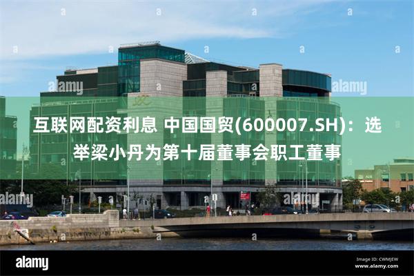 互联网配资利息 中国国贸(600007.SH)：选举梁小丹为第十届董事会职工董事