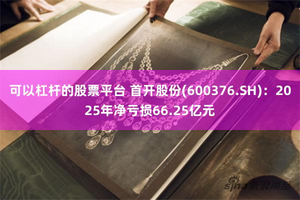 可以杠杆的股票平台 首开股份(600376.SH)：2025年净亏损66.25亿元