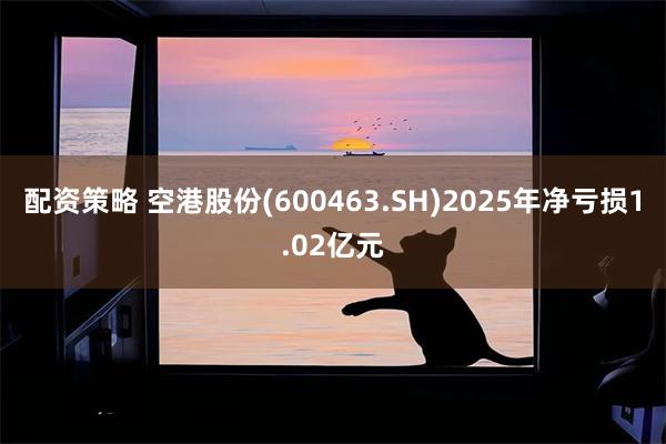 配资策略 空港股份(600463.SH)2025年净亏损1.02亿元