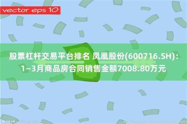 股票杠杆交易平台排名 凤凰股份(600716.SH)：1—3月商品房合同销售金额7008.80万元