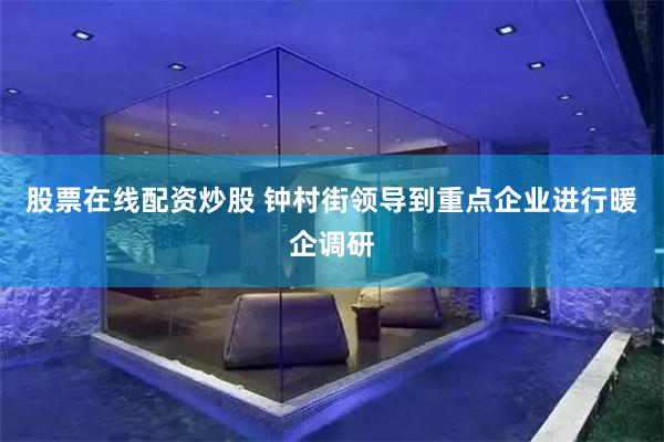 股票在线配资炒股 钟村街领导到重点企业进行暖企调研