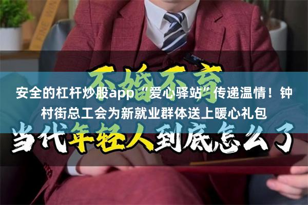 安全的杠杆炒股app “爱心驿站”传递温情！钟村街总工会为新就业群体送上暖心礼包