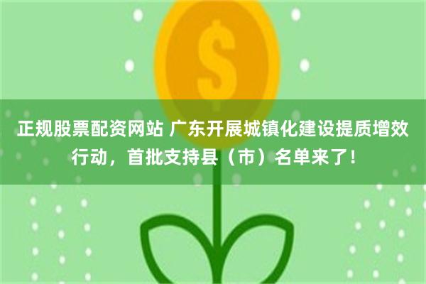正规股票配资网站 广东开展城镇化建设提质增效行动,首批支持县(市)名单来了!