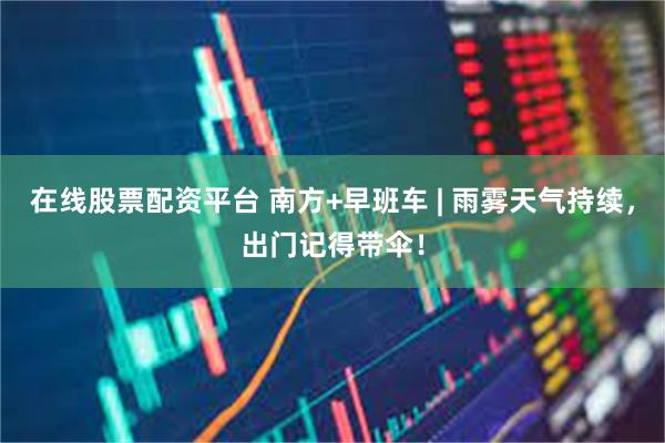在线股票配资平台 南方+早班车 | 雨雾天气持续，出门记得带伞！