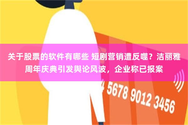 关于股票的软件有哪些 短剧营销遭反噬？洁丽雅周年庆典引发舆论风波，企业称已报案