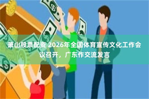 萧山股票配资 2026年全国体育宣传文化工作会议召开,广东作交流发言