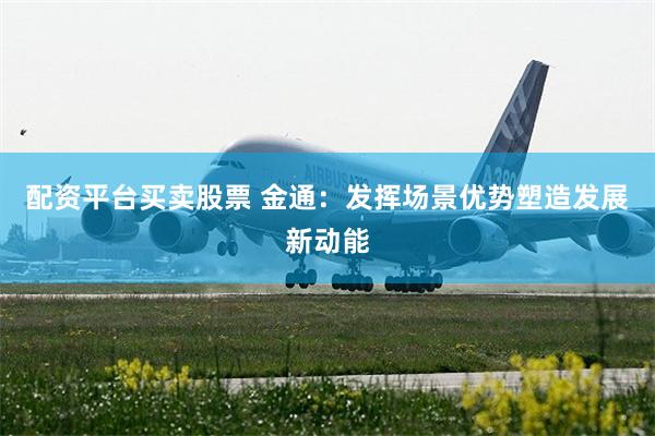 配资平台买卖股票 金通：发挥场景优势塑造发展新动能