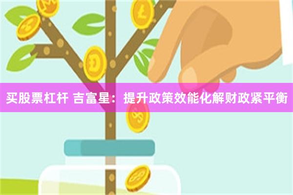 买股票杠杆 吉富星：提升政策效能化解财政紧平衡