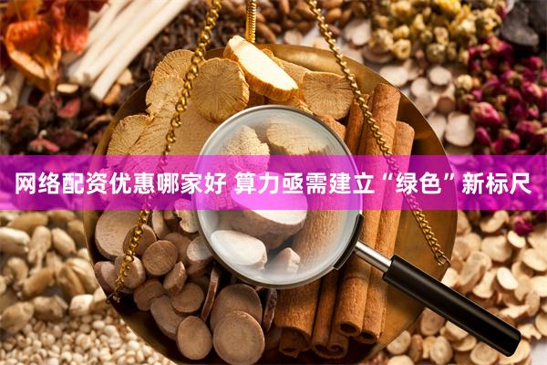 网络配资优惠哪家好 算力亟需建立“绿色”新标尺