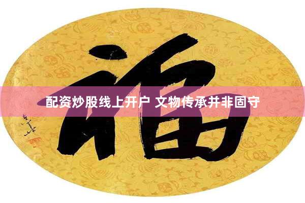 配资炒股线上开户 文物传承并非固守