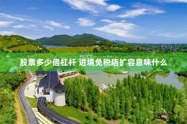 股票多少倍杠杆 进境免税店扩容意味什么
