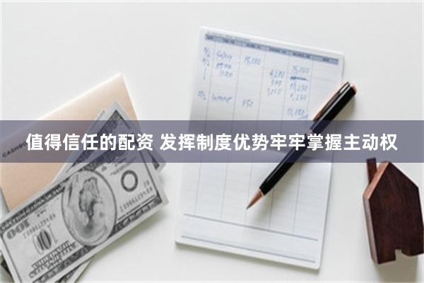 值得信任的配资 发挥制度优势牢牢掌握主动权