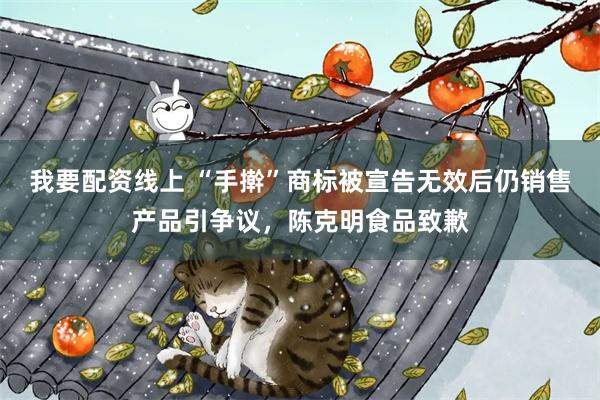 我要配资线上 “手擀”商标被宣告无效后仍销售产品引争议，陈克明食品致歉