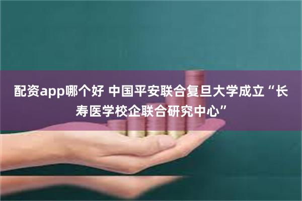 配资app哪个好 中国平安联合复旦大学成立“长寿医学校企联合研究中心”