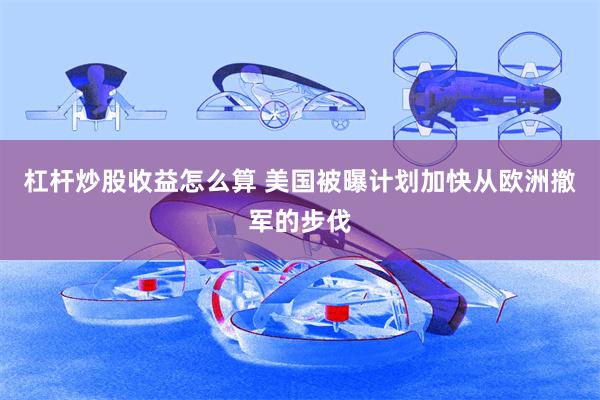 杠杆炒股收益怎么算 美国被曝计划加快从欧洲撤军的步伐