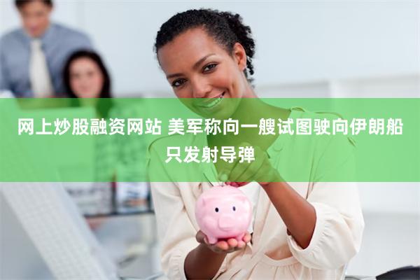 网上炒股融资网站 美军称向一艘试图驶向伊朗船只发射导弹