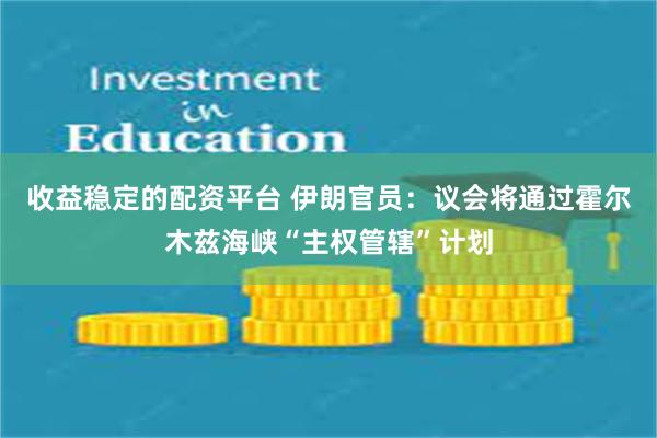 收益稳定的配资平台 伊朗官员:议会将通过霍尔木兹海峡“主权管辖”计划