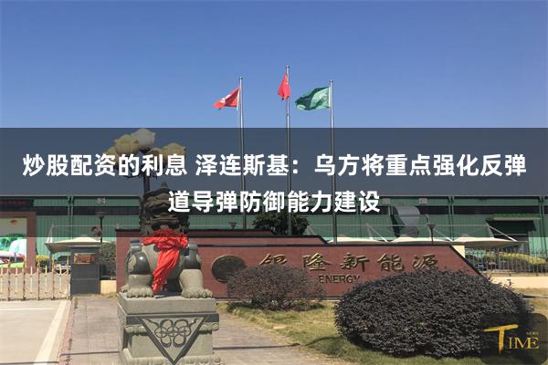 炒股配资的利息 泽连斯基：乌方将重点强化反弹道导弹防御能力建设