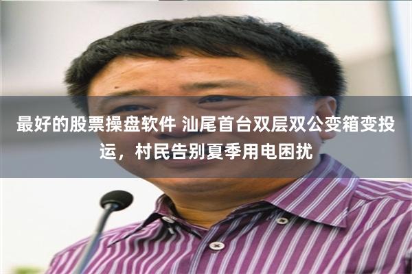最好的股票操盘软件 汕尾首台双层双公变箱变投运，村民告别夏季用电困扰