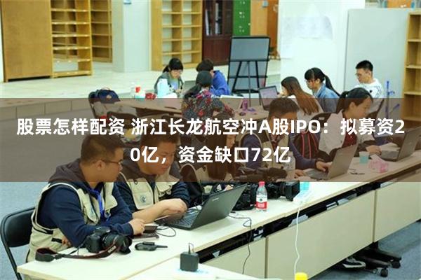 股票怎样配资 浙江长龙航空冲A股IPO：拟募资20亿，资金缺口72亿