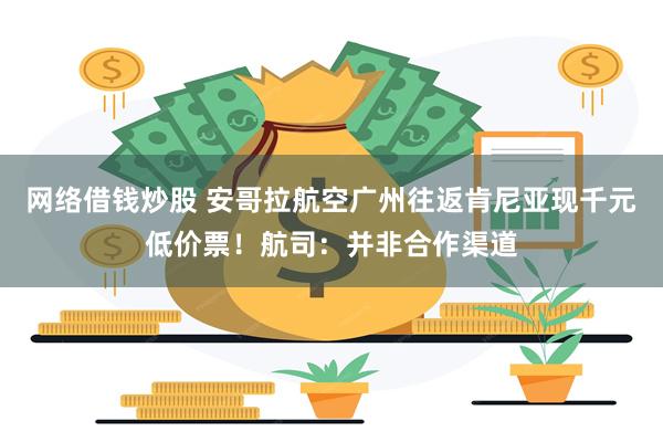网络借钱炒股 安哥拉航空广州往返肯尼亚现千元低价票！航司：并非合作渠道