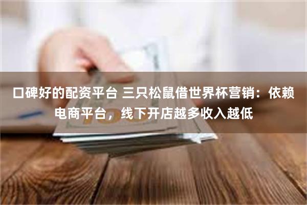 口碑好的配资平台 三只松鼠借世界杯营销：依赖电商平台，线下开店越多收入越低