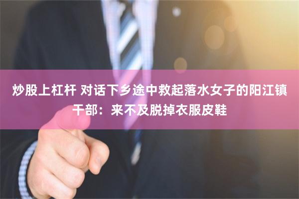 炒股上杠杆 对话下乡途中救起落水女子的阳江镇干部：来不及脱掉衣服皮鞋