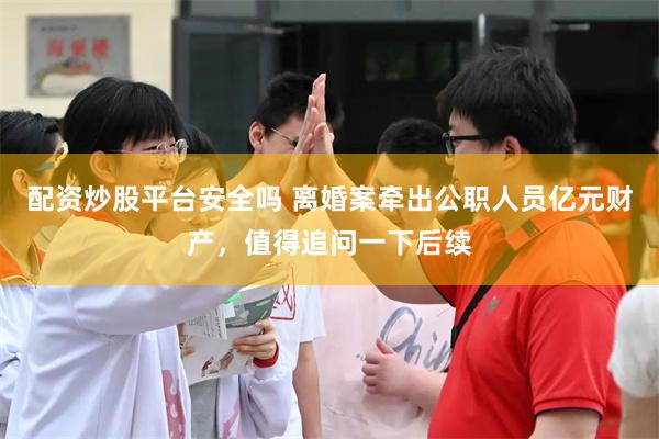 配资炒股平台安全吗 离婚案牵出公职人员亿元财产，值得追问一下后续