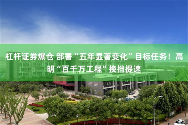 杠杆证券爆仓 部署“五年显著变化”目标任务！高明“百千万工程”换挡提速