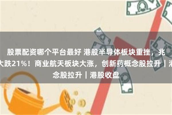 股票配资哪个平台最好 港股半导体板块重挫，兆易创新大跌21%！商业航天板块大涨，创新药概念股拉升｜港股收盘