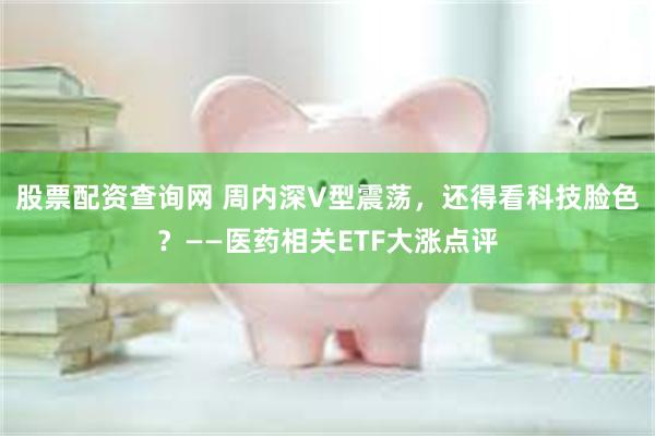股票配资查询网 周内深V型震荡，还得看科技脸色？——医药相关ETF大涨点评