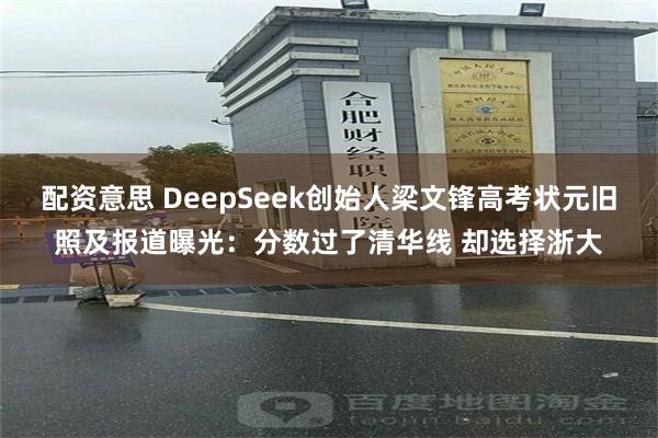 配资意思 DeepSeek创始人梁文锋高考状元旧照及报道曝光：分数过了清华线 却选择浙大