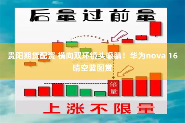 贵阳期货配资 横向双环镜头吸睛!华为nova 16晴空蓝图赏