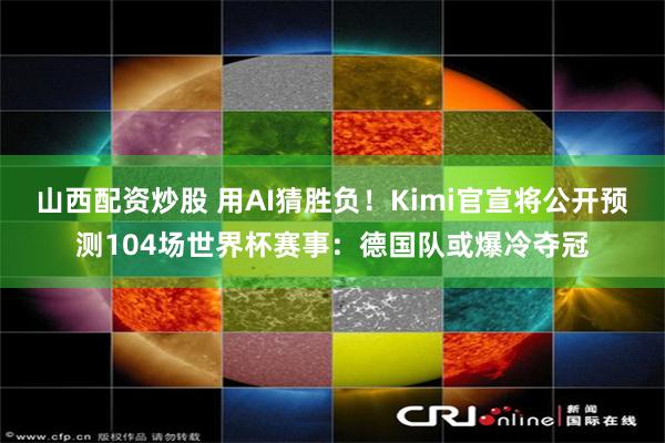 山西配资炒股 用AI猜胜负!Kimi官宣将公开预测104场世界杯赛事:德国队或爆冷夺冠