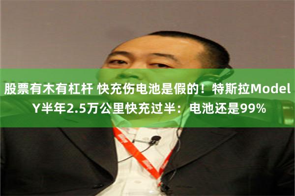 股票有木有杠杆 快充伤电池是假的！特斯拉Model Y半年2.5万公里快充过半：电池还是99%