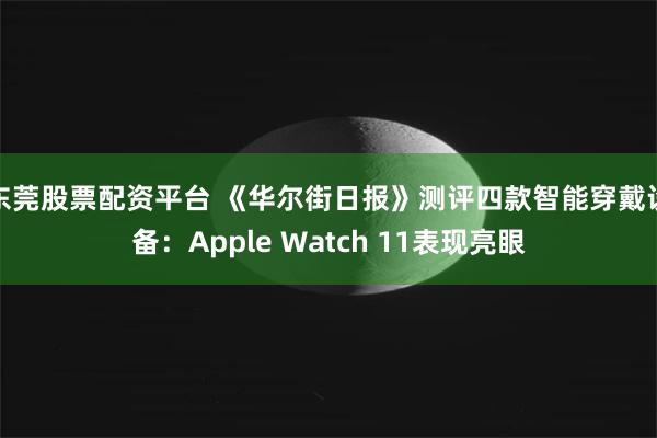 东莞股票配资平台 《华尔街日报》测评四款智能穿戴设备:Apple Watch 11表现亮眼