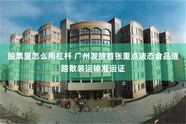 股票里怎么用杠杆 广州发放首张重点液态食品道路散装运输准运证
