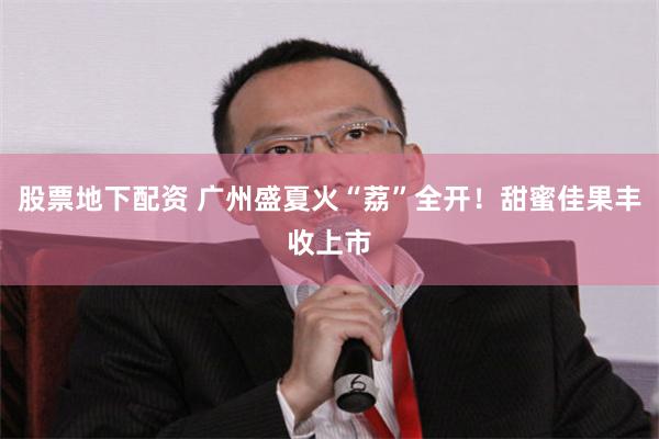 股票地下配资 广州盛夏火“荔”全开！甜蜜佳果丰收上市