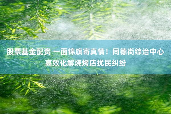 股票基金配资 一面锦旗寄真情！同德街综治中心高效化解烧烤店扰民纠纷