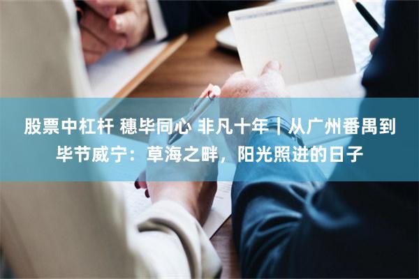 股票中杠杆 穗毕同心 非凡十年|从广州番禺到毕节威宁:草海之畔,阳光照进的日子