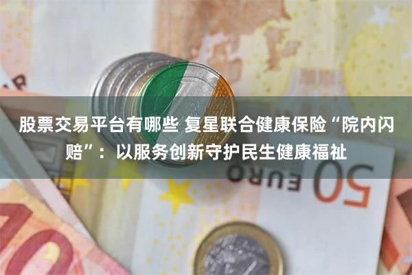 股票交易平台有哪些 复星联合健康保险“院内闪赔”：以服务创新守护民生健康福祉