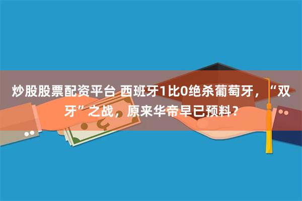炒股股票配资平台 西班牙1比0绝杀葡萄牙,“双牙”之战,原来华帝早已预料?
